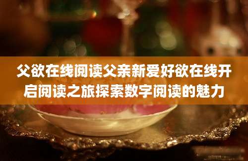 父欲在线阅读父亲新爱好欲在线开启阅读之旅探索数字阅读的魅力
