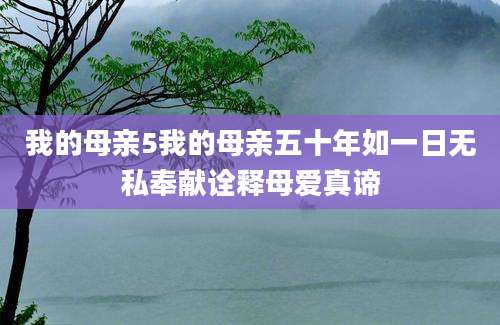 我的母亲5我的母亲五十年如一日无私奉献诠释母爱真谛