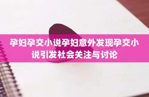 孕妇孕交小说孕妇意外发现孕交小说引发社会关注与讨论