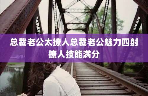 总裁老公太撩人总裁老公魅力四射撩人技能满分