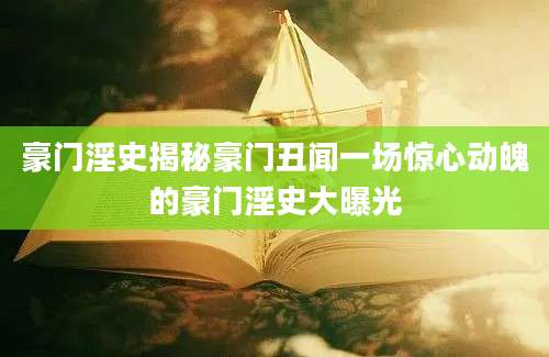 豪门淫史揭秘豪门丑闻一场惊心动魄的豪门淫史大曝光