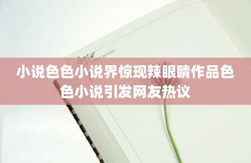 小说色色小说界惊现辣眼睛作品色色小说引发网友热议