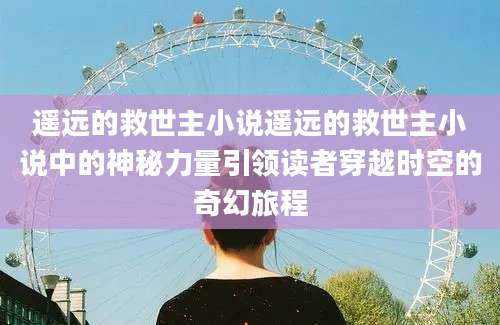 遥远的救世主小说遥远的救世主小说中的神秘力量引领读者穿越时空的奇幻旅程