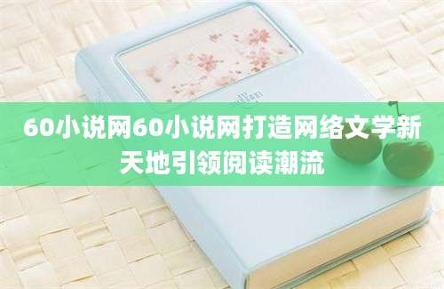 60小说网60小说网打造网络文学新天地引领阅读潮流