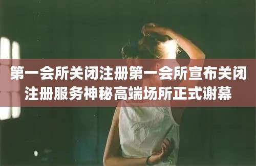 第一会所关闭注册第一会所宣布关闭注册服务神秘高端场所正式谢幕
