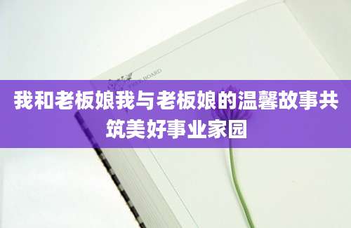 我和老板娘我与老板娘的温馨故事共筑美好事业家园