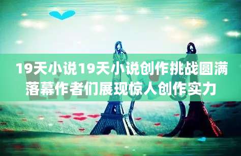 19天小说19天小说创作挑战圆满落幕作者们展现惊人创作实力