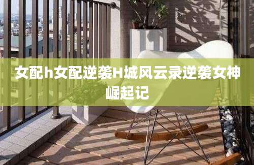 女配h女配逆袭H城风云录逆袭女神崛起记