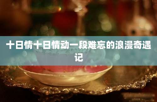 十日情十日情动一段难忘的浪漫奇遇记