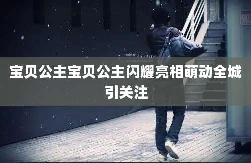 宝贝公主宝贝公主闪耀亮相萌动全城引关注