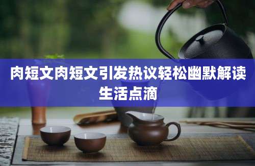 肉短文肉短文引发热议轻松幽默解读生活点滴