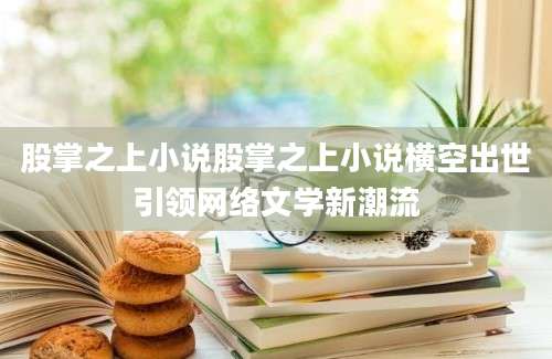 股掌之上小说股掌之上小说横空出世引领网络文学新潮流