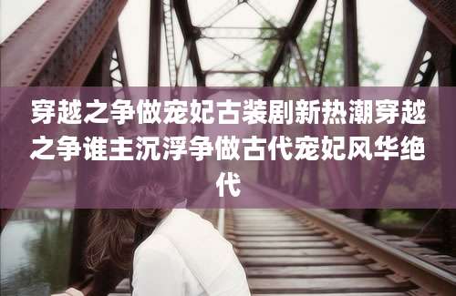 穿越之争做宠妃古装剧新热潮穿越之争谁主沉浮争做古代宠妃风华绝代