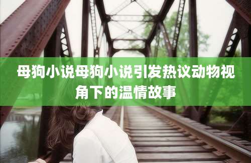 母狗小说母狗小说引发热议动物视角下的温情故事