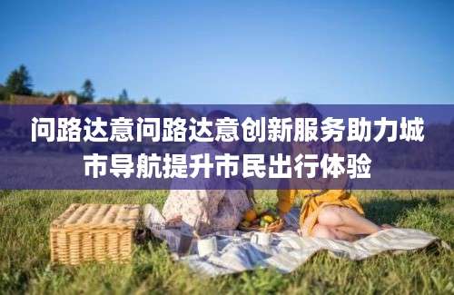 问路达意问路达意创新服务助力城市导航提升市民出行体验