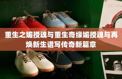 重生之媚授魂与重生奇缘媚授魂与再焕新生谱写传奇新篇章