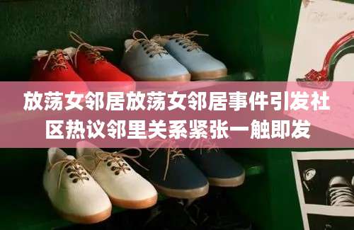 放荡女邻居放荡女邻居事件引发社区热议邻里关系紧张一触即发