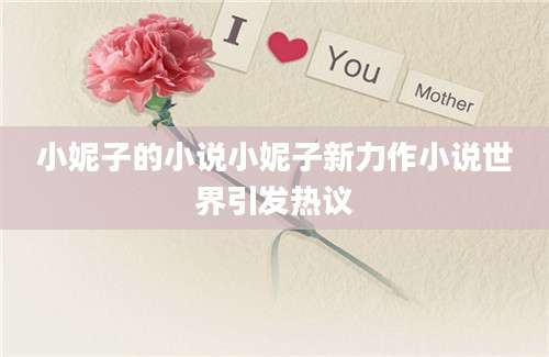 小妮子的小说小妮子新力作小说世界引发热议