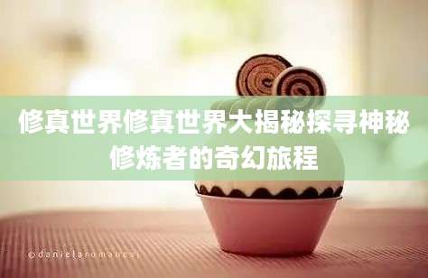 修真世界修真世界大揭秘探寻神秘修炼者的奇幻旅程