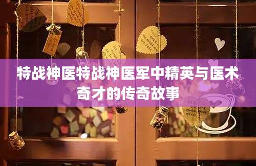 特战神医特战神医军中精英与医术奇才的传奇故事
