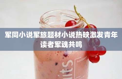 军同小说军旅题材小说热映激发青年读者军魂共鸣