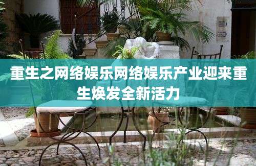重生之网络娱乐网络娱乐产业迎来重生焕发全新活力