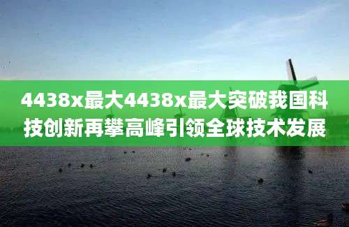 4438x最大4438x最大突破我国科技创新再攀高峰引领全球技术发展