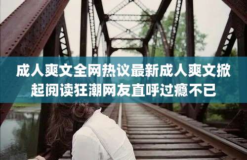 成人爽文全网热议最新成人爽文掀起阅读狂潮网友直呼过瘾不已