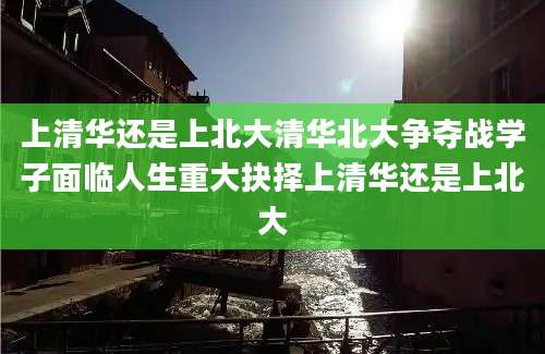 上清华还是上北大清华北大争夺战学子面临人生重大抉择上清华还是上北大