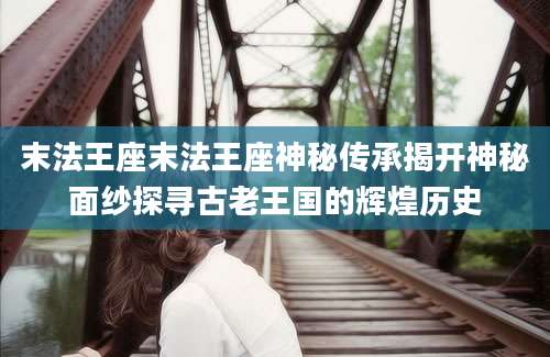末法王座末法王座神秘传承揭开神秘面纱探寻古老王国的辉煌历史