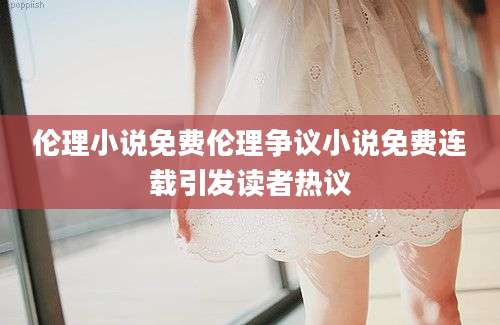 伦理小说免费伦理争议小说免费连载引发读者热议