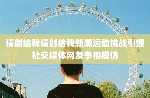 请射给我请射给我新潮运动挑战引爆社交媒体网友争相模仿