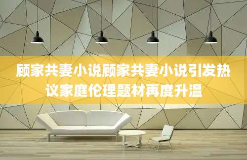 顾家共妻小说顾家共妻小说引发热议家庭伦理题材再度升温