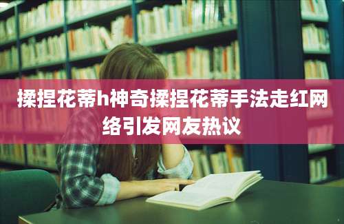揉捏花蒂h神奇揉捏花蒂手法走红网络引发网友热议