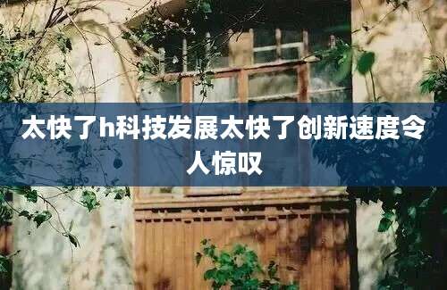 太快了h科技发展太快了创新速度令人惊叹