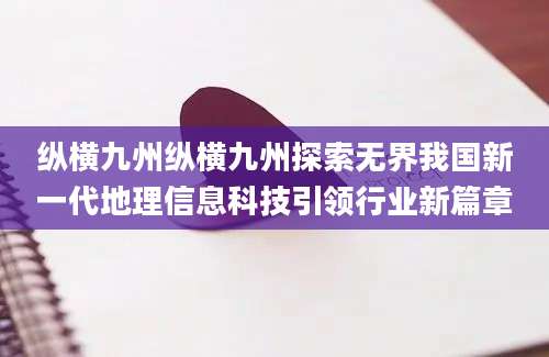 纵横九州纵横九州探索无界我国新一代地理信息科技引领行业新篇章