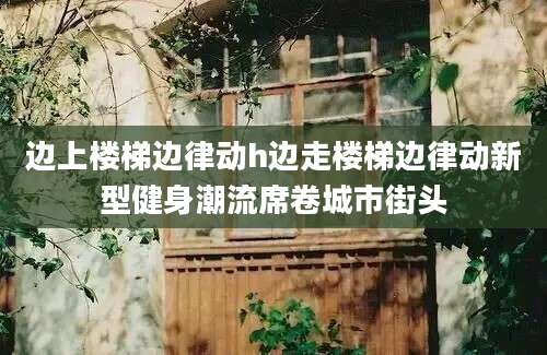 边上楼梯边律动h边走楼梯边律动新型健身潮流席卷城市街头