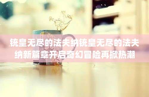 铳皇无尽的法夫纳铳皇无尽的法夫纳新篇章开启奇幻冒险再掀热潮