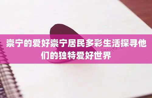 崇宁的爱好崇宁居民多彩生活探寻他们的独特爱好世界