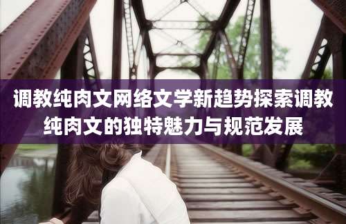 调教纯肉文网络文学新趋势探索调教纯肉文的独特魅力与规范发展