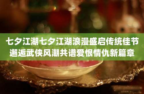七夕江湖七夕江湖浪漫盛启传统佳节邂逅武侠风潮共谱爱恨情仇新篇章