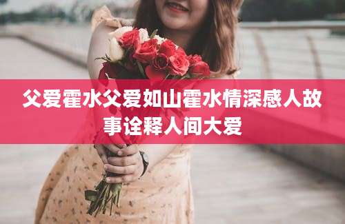 父爱霍水父爱如山霍水情深感人故事诠释人间大爱