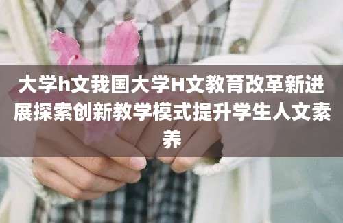 大学h文我国大学H文教育改革新进展探索创新教学模式提升学生人文素养