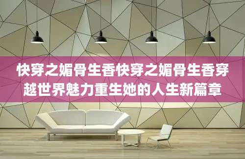 快穿之媚骨生香快穿之媚骨生香穿越世界魅力重生她的人生新篇章