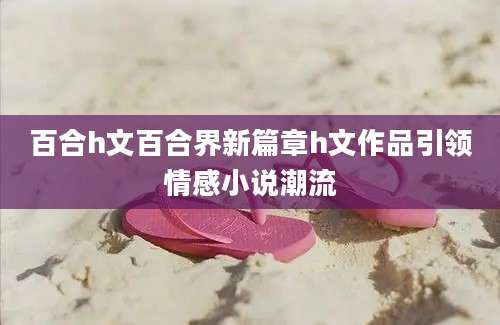 百合h文百合界新篇章h文作品引领情感小说潮流