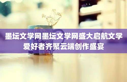 墨坛文学网墨坛文学网盛大启航文学爱好者齐聚云端创作盛宴