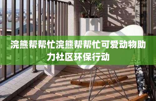 浣熊帮帮忙浣熊帮帮忙可爱动物助力社区环保行动