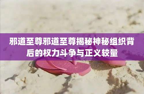 邪道至尊邪道至尊揭秘神秘组织背后的权力斗争与正义较量