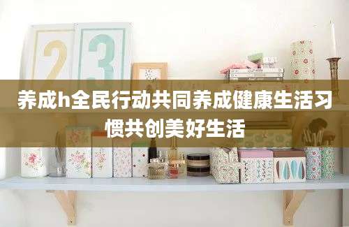 养成h全民行动共同养成健康生活习惯共创美好生活