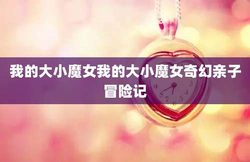 我的大小魔女我的大小魔女奇幻亲子冒险记